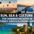 Summer Holiday Destinations for 2025, Turkey, Greece and Azerbaijan